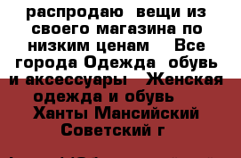 распродаю  вещи из своего магазина по низким ценам  - Все города Одежда, обувь и аксессуары » Женская одежда и обувь   . Ханты-Мансийский,Советский г.